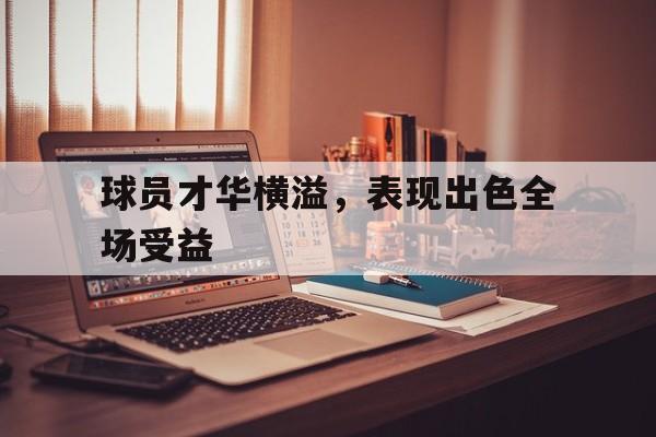 球员才华横溢，表现出色全场受益的简单介绍