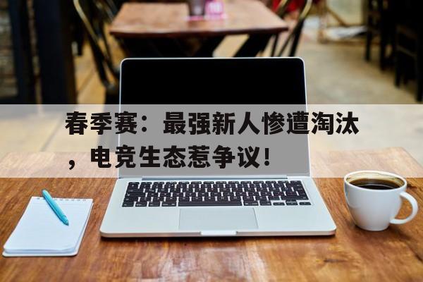 春季赛：最强新人惨遭淘汰，电竞生态惹争议！