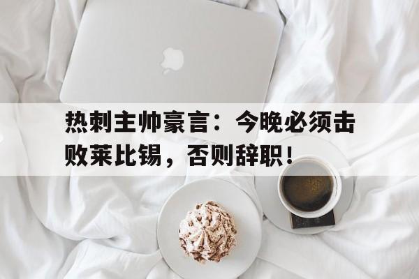 热刺主帅豪言：今晚必须击败莱比锡，否则辞职！热刺对莱斯特城预测