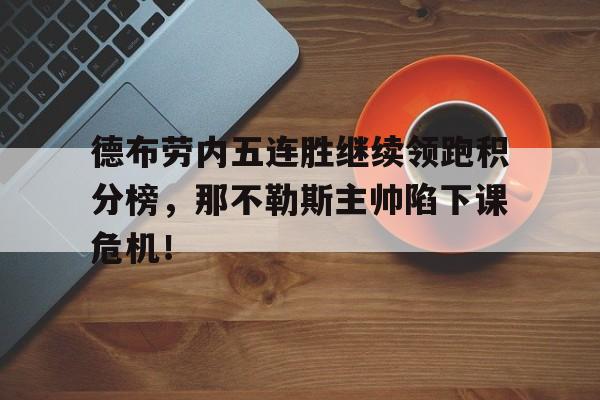 德布劳内五连胜继续领跑积分榜，那不勒斯主帅陷下课危机！德布劳内离开曼城去哪个队