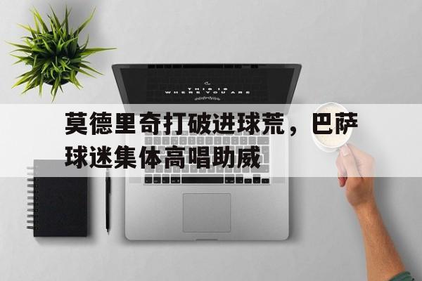 莫德里奇打破进球荒，巴萨球迷集体高唱助威