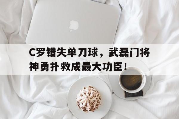 C罗错失单刀球，武磊门将神勇扑救成最大功臣！c罗单刀不进集锦