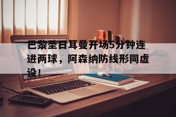巴黎圣日耳曼开场5分钟连进两球，阿森纳防线形同虚设！