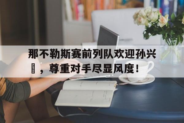 那不勒斯赛前列队欢迎孙兴慜，尊重对手尽显风度！